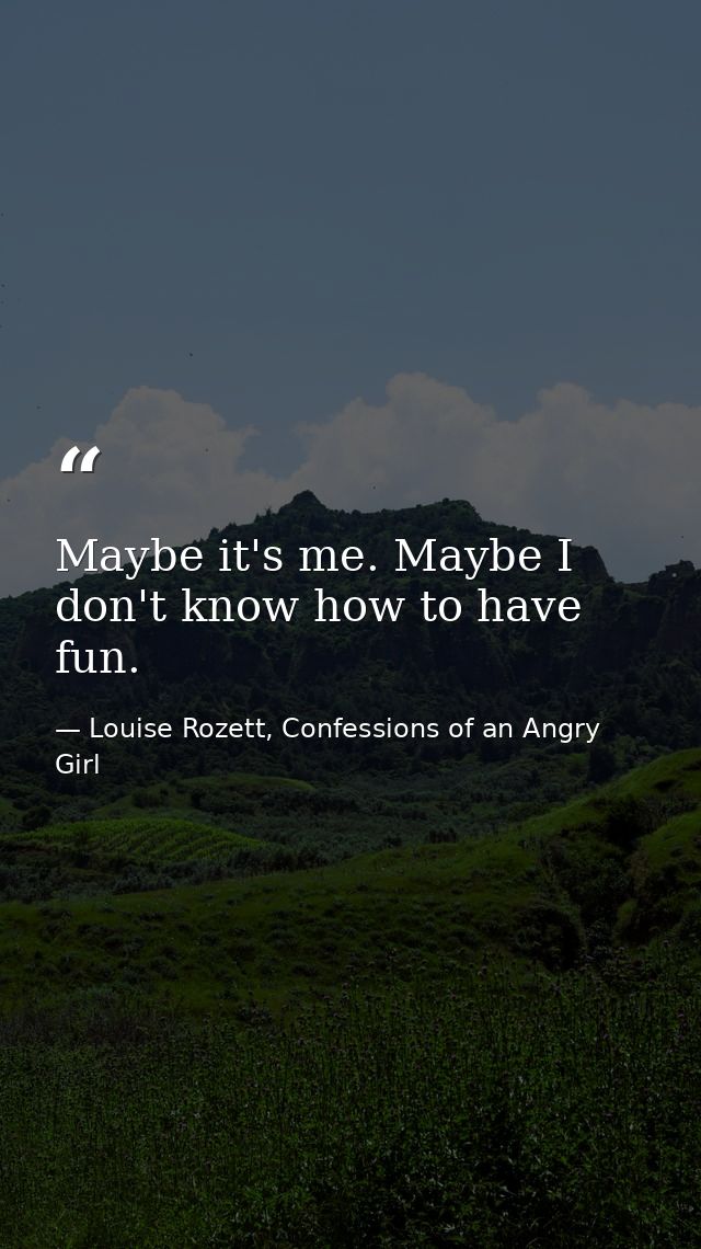 Maybe it's me. Maybe I don't know how to have fun. — Louise Rozett, Confessions of an Angry Girl