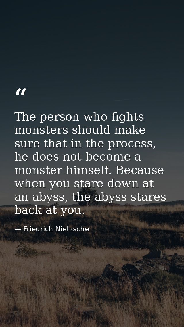The person who fights monsters should make sure that in the process, he does not become a monster himself. Because when  — Friedrich Nietzsche