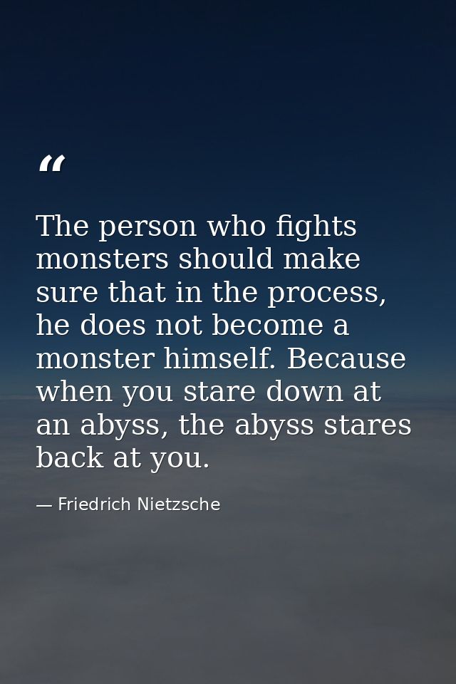 The person who fights monsters should make sure that in the process, he does not become a monster himself. Because when  — Friedrich Nietzsche