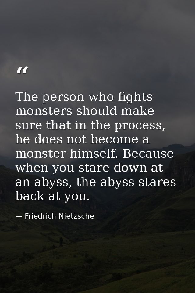 The person who fights monsters should make sure that in the process, he does not become a monster himself. Because when  — Friedrich Nietzsche