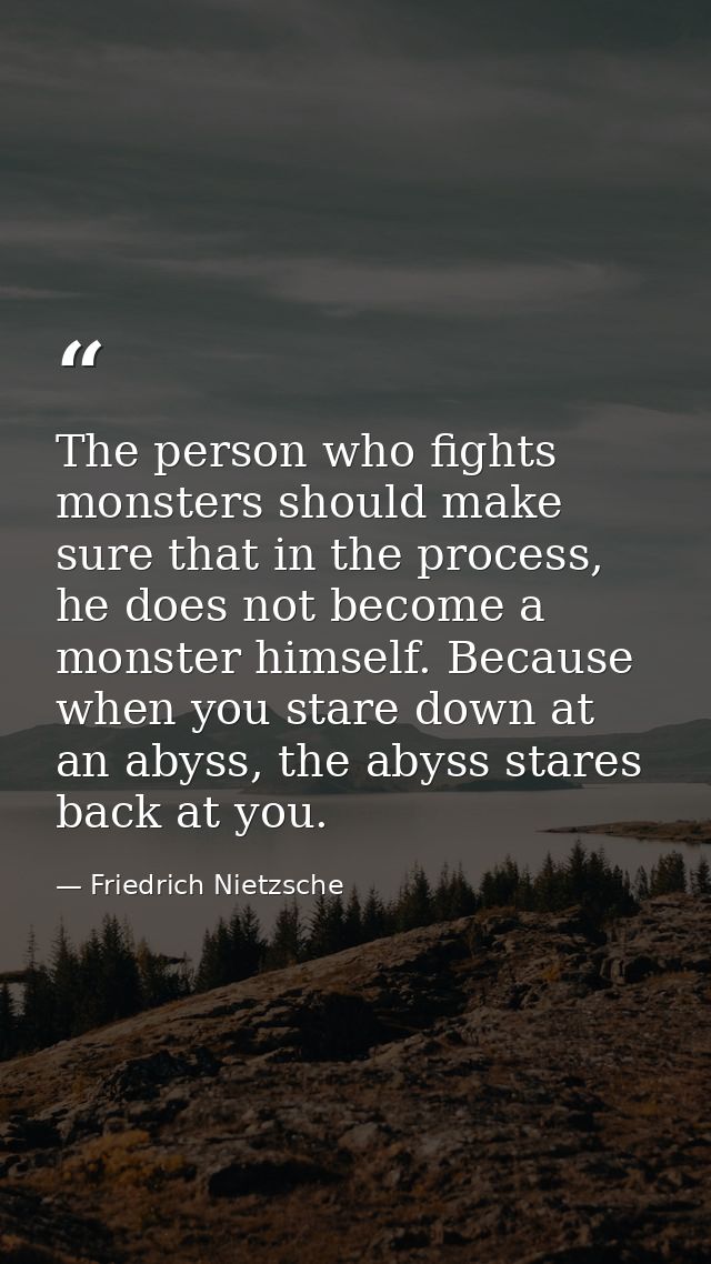 The person who fights monsters should make sure that in the process, he does not become a monster himself. Because when  — Friedrich Nietzsche
