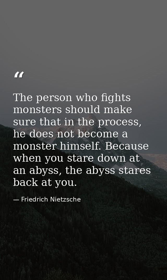 The person who fights monsters should make sure that in the process, he does not become a monster himself. Because when  — Friedrich Nietzsche