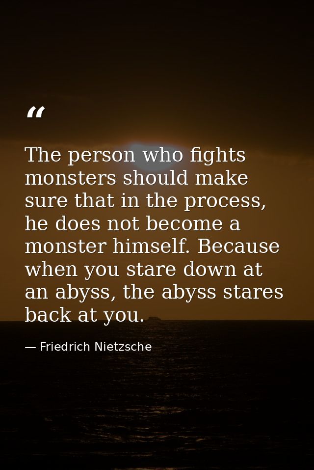 The person who fights monsters should make sure that in the process, he does not become a monster himself. Because when  — Friedrich Nietzsche