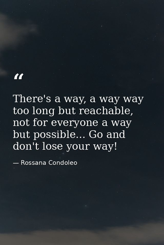 There's a way, a way way too long but reachable, not for everyone a way but possible... Go and don't lose your way! — Rossana Condoleo
