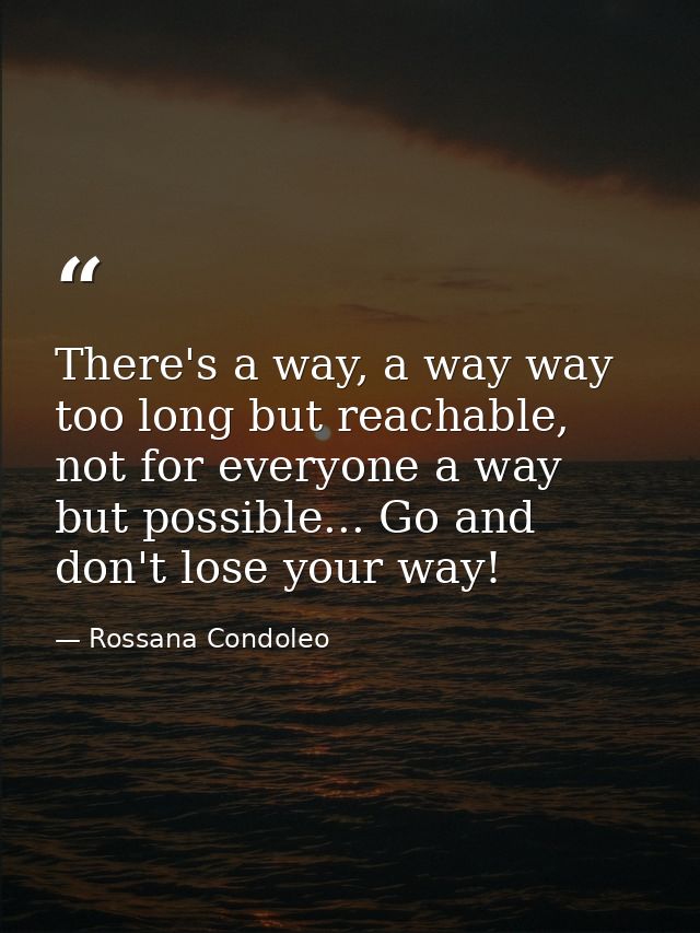 There's a way, a way way too long but reachable, not for everyone a way but possible... Go and don't lose your way! — Rossana Condoleo