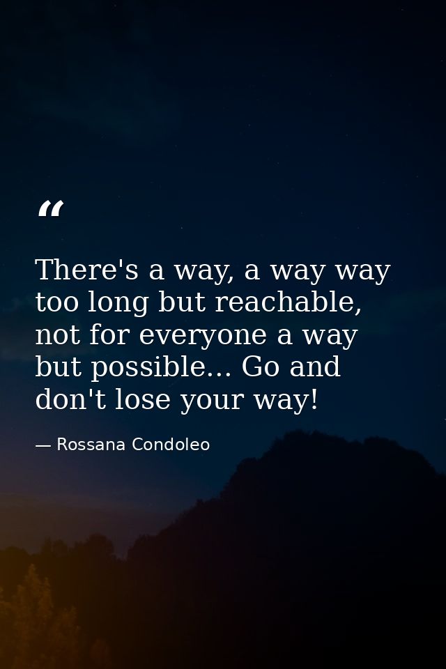 There's a way, a way way too long but reachable, not for everyone a way but possible... Go and don't lose your way! — Rossana Condoleo