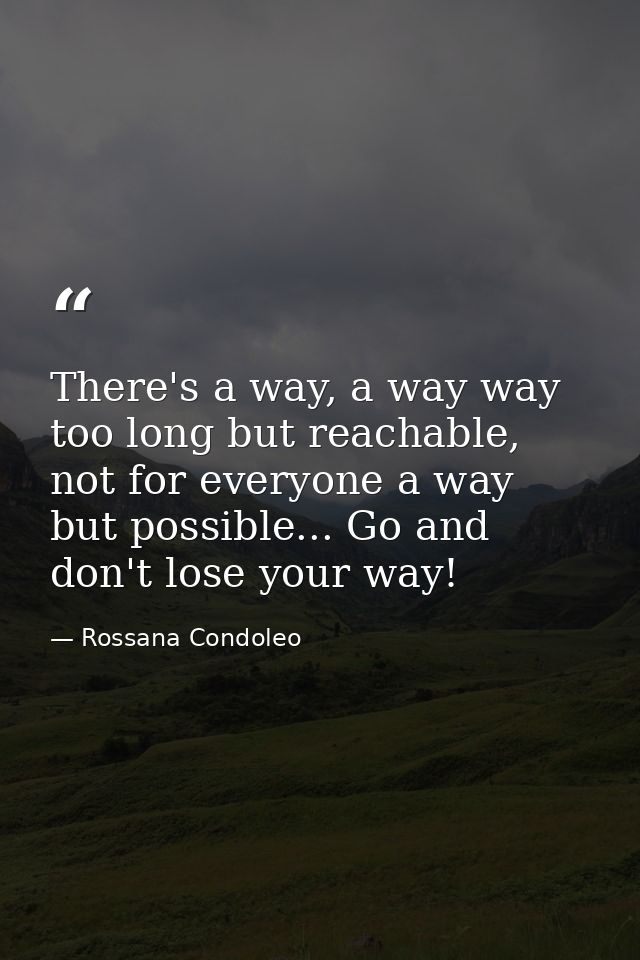 There's a way, a way way too long but reachable, not for everyone a way but possible... Go and don't lose your way! — Rossana Condoleo