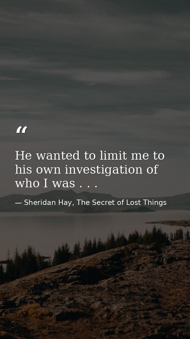 He wanted to limit me to his own investigation of who I was . . . — Sheridan Hay, The Secret of Lost Things
