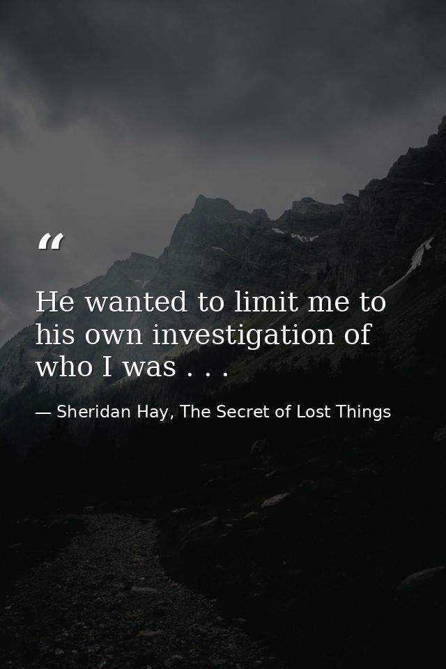 He wanted to limit me to his own investigation of who I was . . . — Sheridan Hay, The Secret of Lost Things