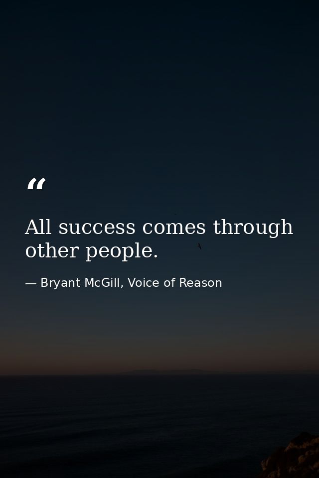 All success comes through other people. — Bryant McGill, Voice of Reason