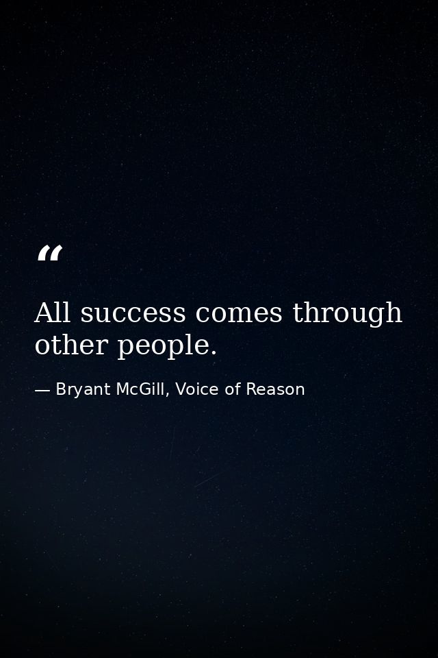 All success comes through other people. — Bryant McGill, Voice of Reason