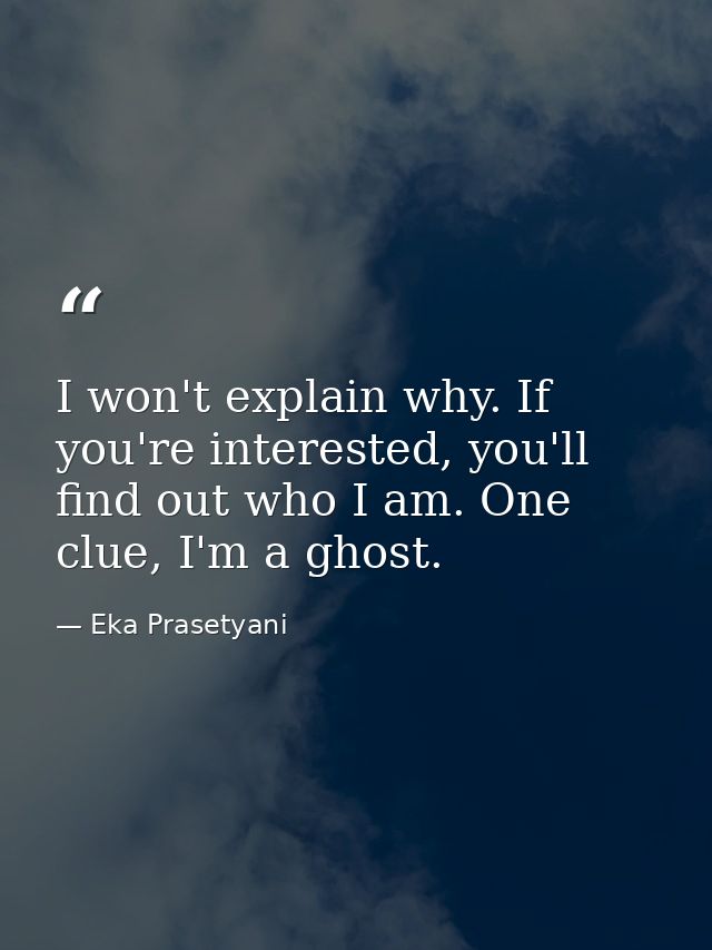 I won't explain why. If you're interested, you'll find out who I am. One clue, I'm a ghost. — Eka Prasetyani