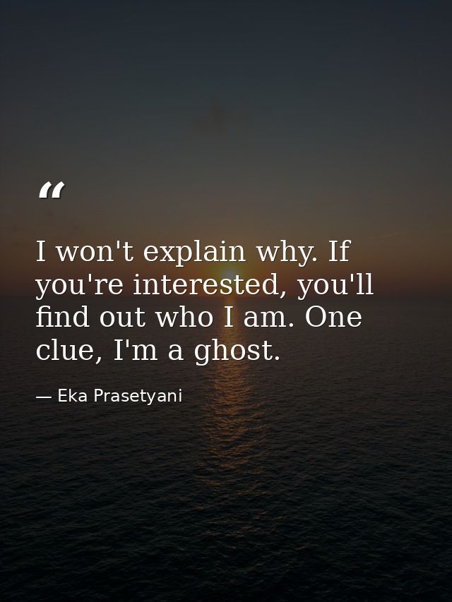 I won't explain why. If you're interested, you'll find out who I am. One clue, I'm a ghost. — Eka Prasetyani