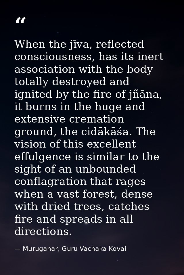 When the jīva, reflected consciousness, has its inert association with the body totally destroyed and ignited by the fir — Muruganar, Guru Vachaka Kovai