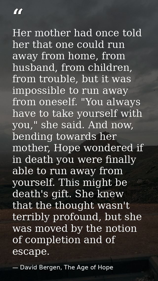 Her mother had once told her that one could run away from home, from husband, from children, from trouble, but it was im — David Bergen, The Age of Hope