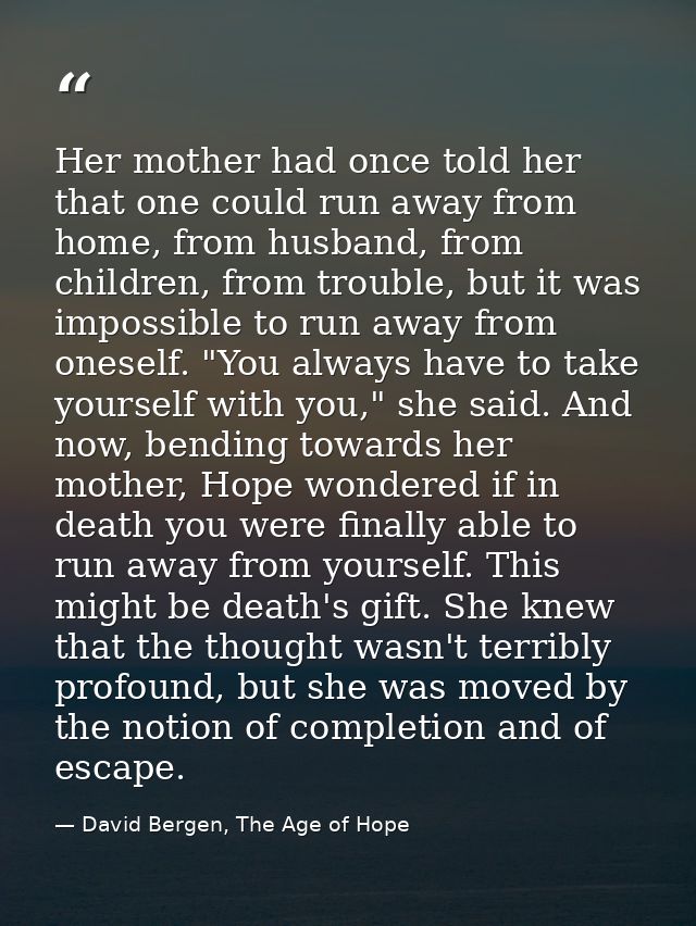 Her mother had once told her that one could run away from home, from husband, from children, from trouble, but it was im — David Bergen, The Age of Hope