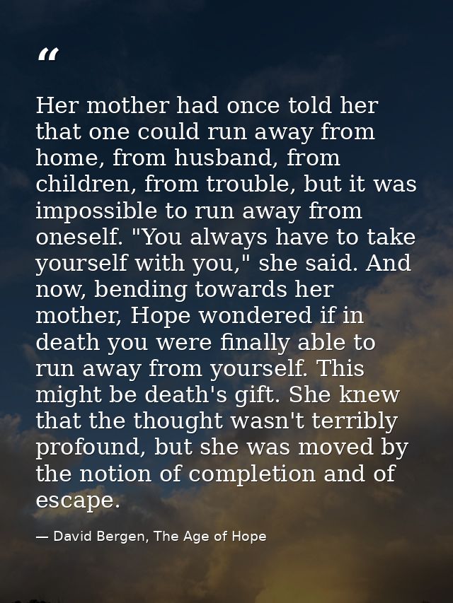 Her mother had once told her that one could run away from home, from husband, from children, from trouble, but it was im — David Bergen, The Age of Hope