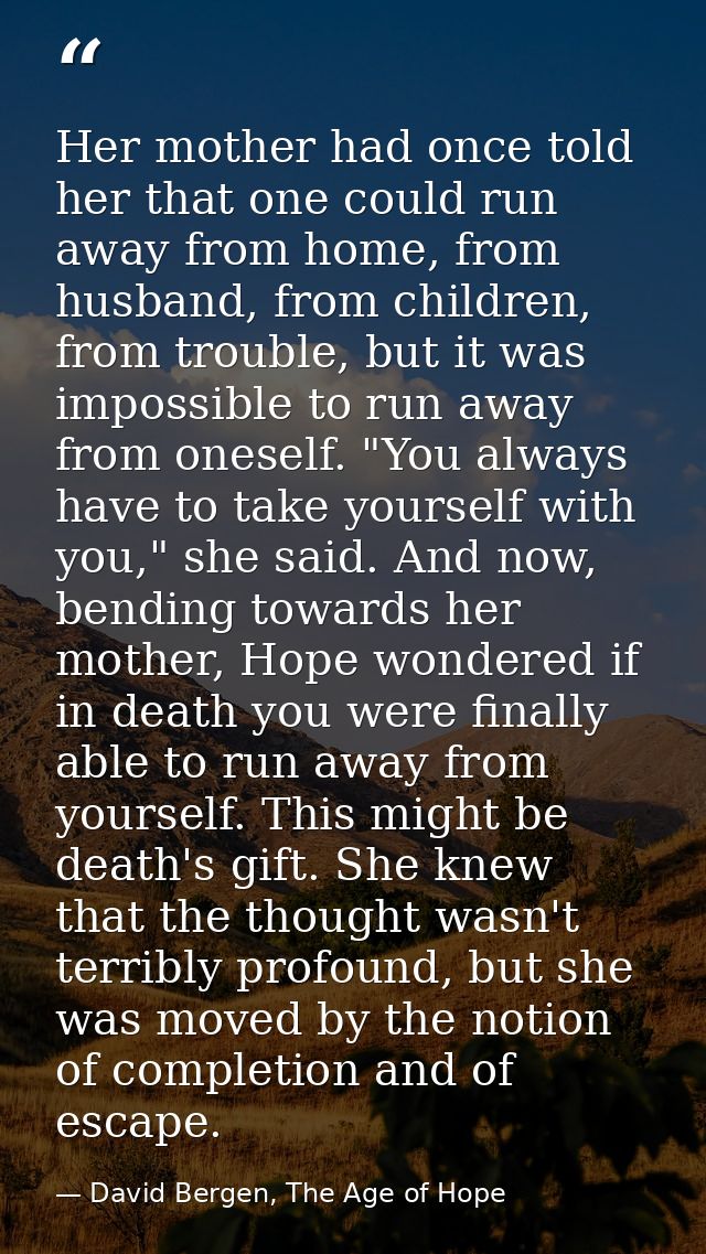 Her mother had once told her that one could run away from home, from husband, from children, from trouble, but it was im — David Bergen, The Age of Hope