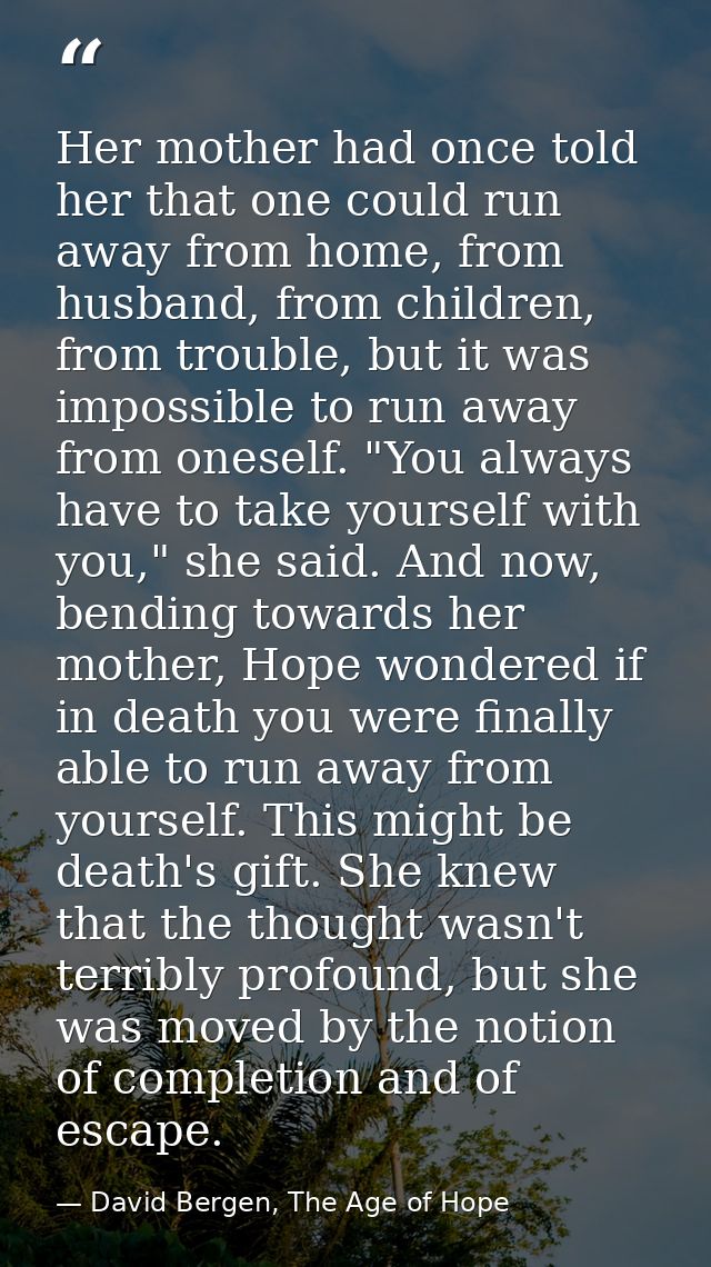 Her mother had once told her that one could run away from home, from husband, from children, from trouble, but it was im — David Bergen, The Age of Hope