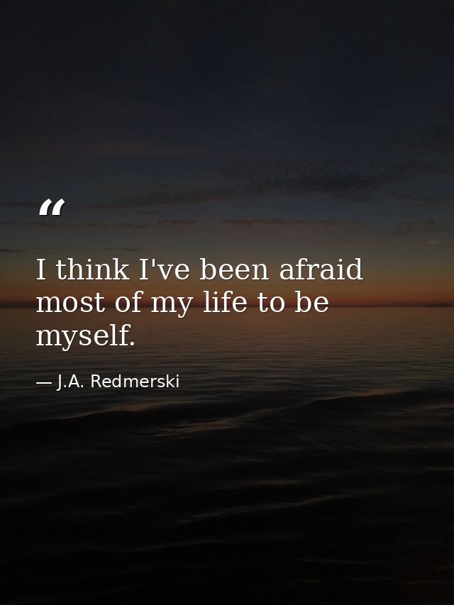 I think I've been afraid most of my life to be myself. — J.A. Redmerski