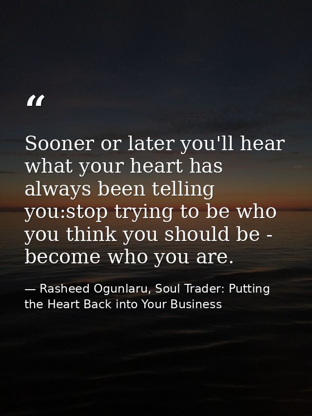 Sooner or later you'll hear what your heart has always been telling you:stop trying to be who you think you should be -  — Rasheed Ogunlaru, Soul Trader: Putting the Heart Back into Your Business