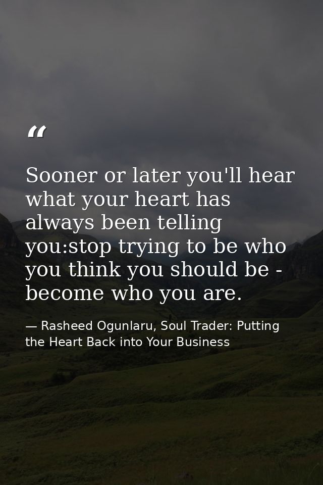 Sooner or later you'll hear what your heart has always been telling you:stop trying to be who you think you should be -  — Rasheed Ogunlaru, Soul Trader: Putting the Heart Back into Your Business