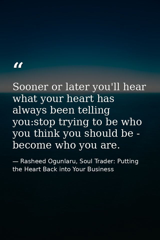 Sooner or later you'll hear what your heart has always been telling you:stop trying to be who you think you should be -  — Rasheed Ogunlaru, Soul Trader: Putting the Heart Back into Your Business