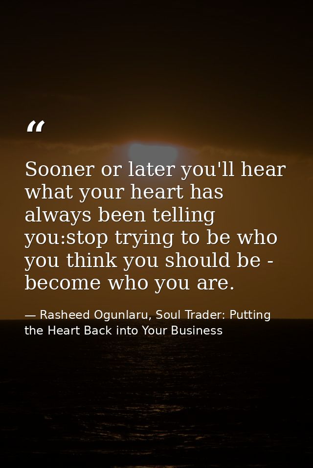 Sooner or later you'll hear what your heart has always been telling you:stop trying to be who you think you should be -  — Rasheed Ogunlaru, Soul Trader: Putting the Heart Back into Your Business