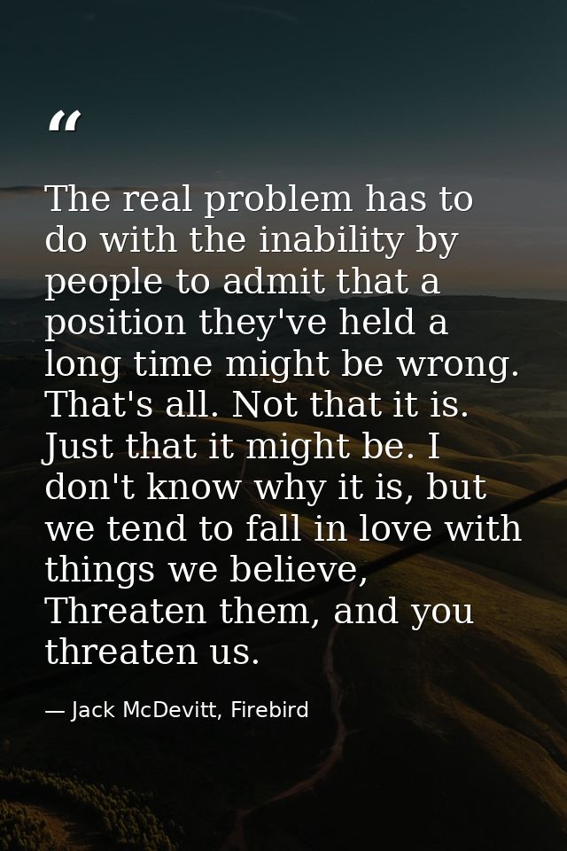 The real problem has to do with the inability by people to admit that a position they've held a long time might be wrong — Jack McDevitt, Firebird