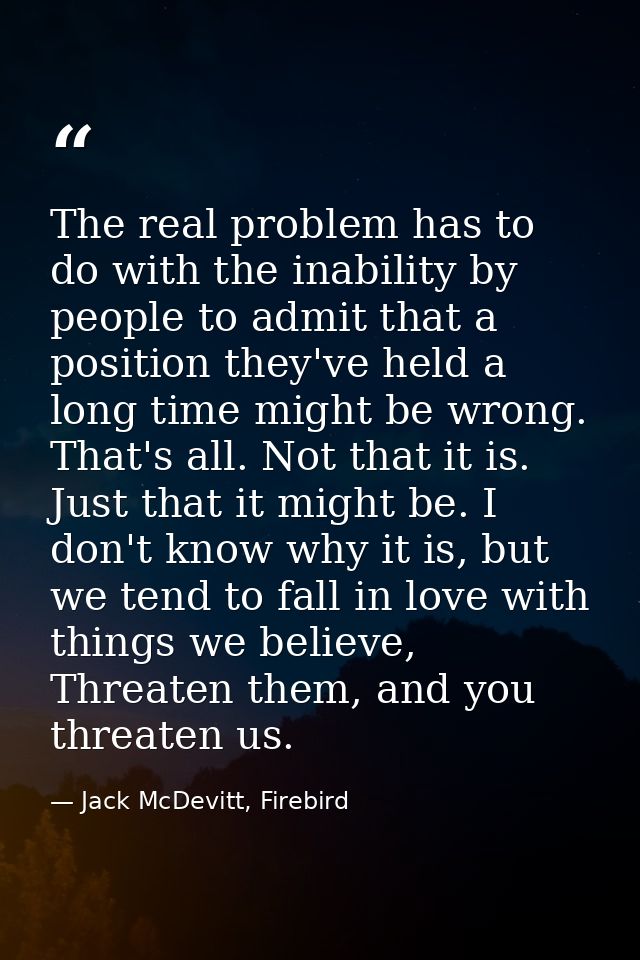 The real problem has to do with the inability by people to admit that a position they've held a long time might be wrong — Jack McDevitt, Firebird