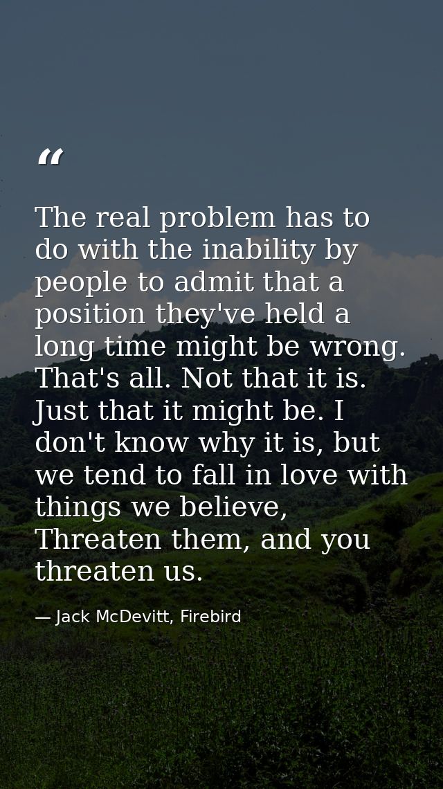 The real problem has to do with the inability by people to admit that a position they've held a long time might be wrong — Jack McDevitt, Firebird