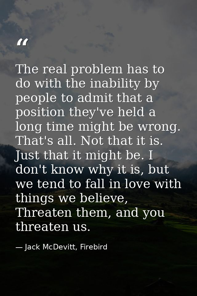The real problem has to do with the inability by people to admit that a position they've held a long time might be wrong — Jack McDevitt, Firebird