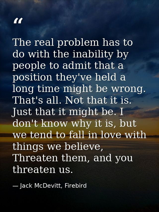 The real problem has to do with the inability by people to admit that a position they've held a long time might be wrong — Jack McDevitt, Firebird