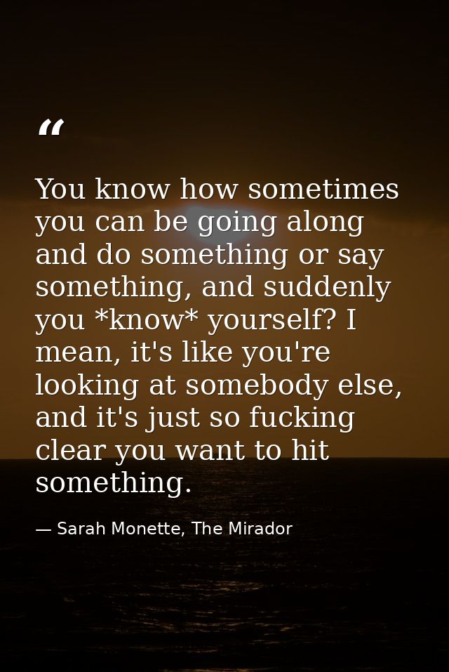 You know how sometimes you can be going along and do something or say something, and suddenly you *know* yourself? I mea — Sarah Monette, The Mirador