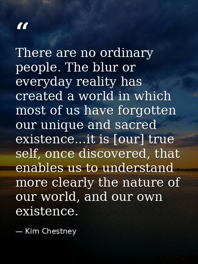 There are no ordinary people. The blur or everyday reality has created a world in which most of us have forgotten our un — Kim Chestney