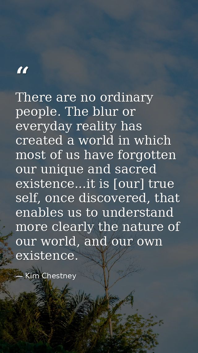 There are no ordinary people. The blur or everyday reality has created a world in which most of us have forgotten our un — Kim Chestney