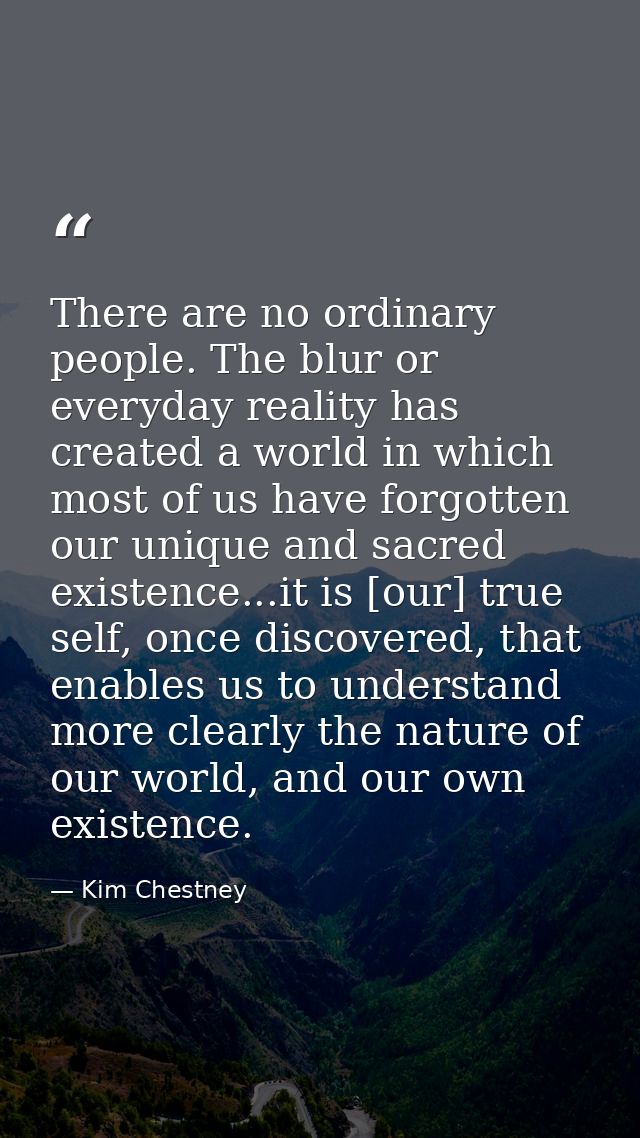 There are no ordinary people. The blur or everyday reality has created a world in which most of us have forgotten our un — Kim Chestney