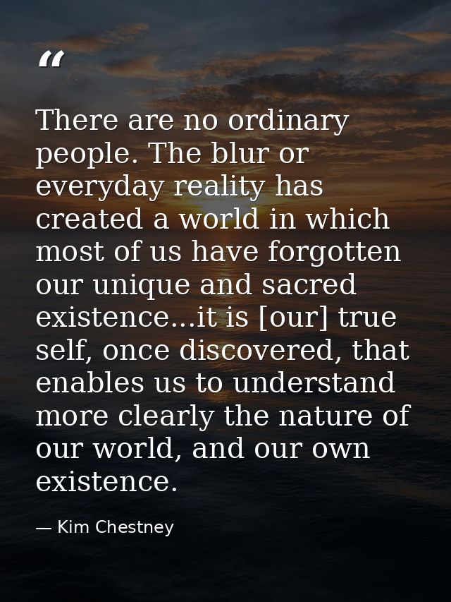 There are no ordinary people. The blur or everyday reality has created a world in which most of us have forgotten our un — Kim Chestney