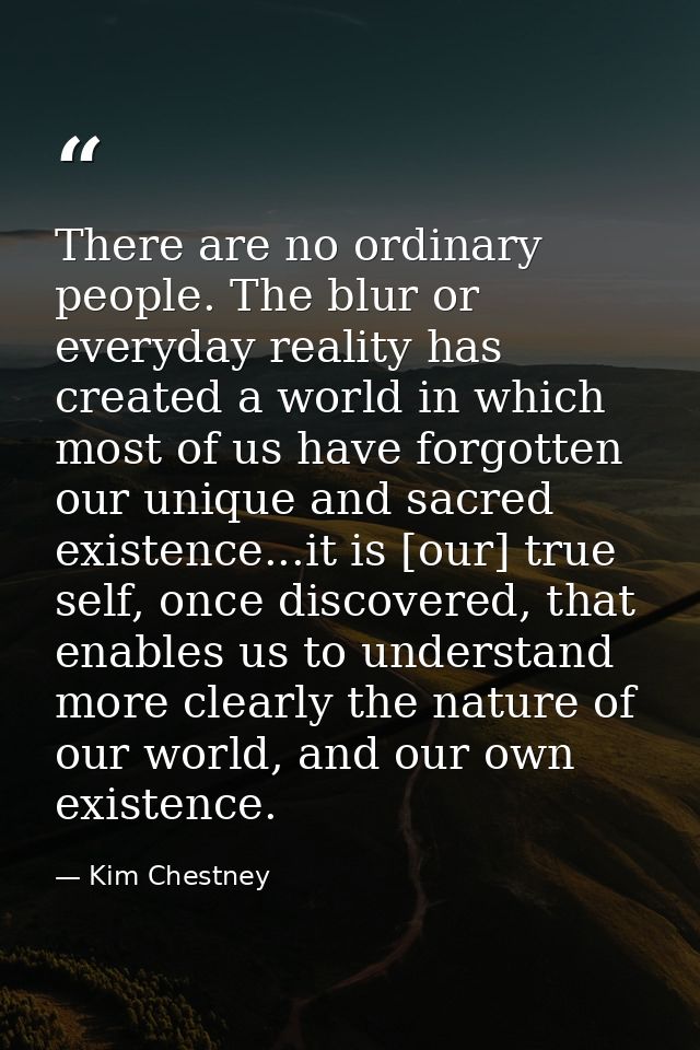There are no ordinary people. The blur or everyday reality has created a world in which most of us have forgotten our un — Kim Chestney