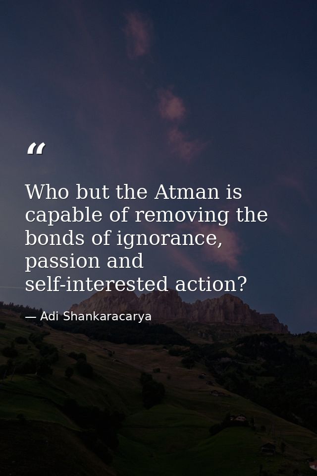 Who but the Atman is capable of removing the bonds of ignorance, passion and self-interested action? — Adi Shankaracarya
