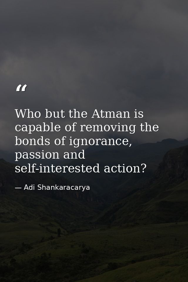 Who but the Atman is capable of removing the bonds of ignorance, passion and self-interested action? — Adi Shankaracarya