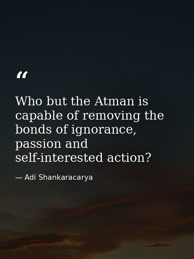 Who but the Atman is capable of removing the bonds of ignorance, passion and self-interested action? — Adi Shankaracarya
