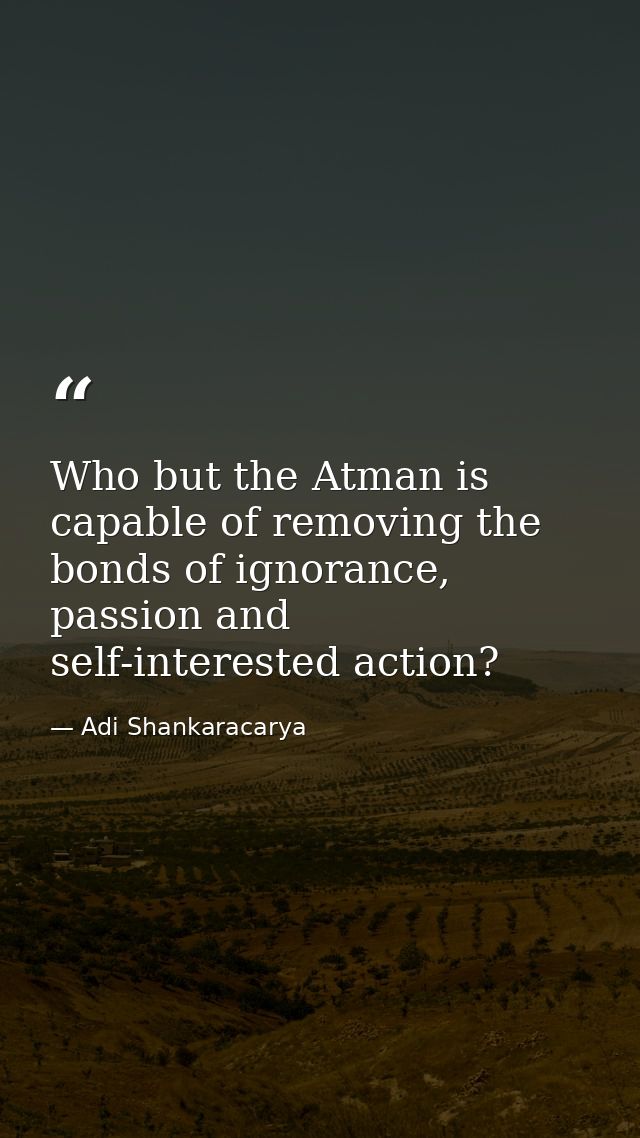 Who but the Atman is capable of removing the bonds of ignorance, passion and self-interested action? — Adi Shankaracarya