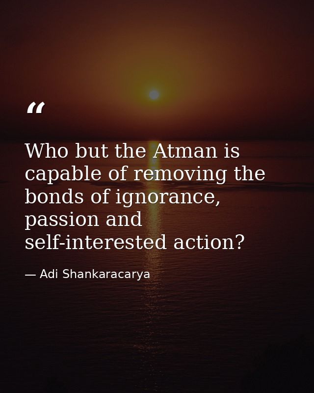 Who but the Atman is capable of removing the bonds of ignorance, passion and self-interested action? — Adi Shankaracarya