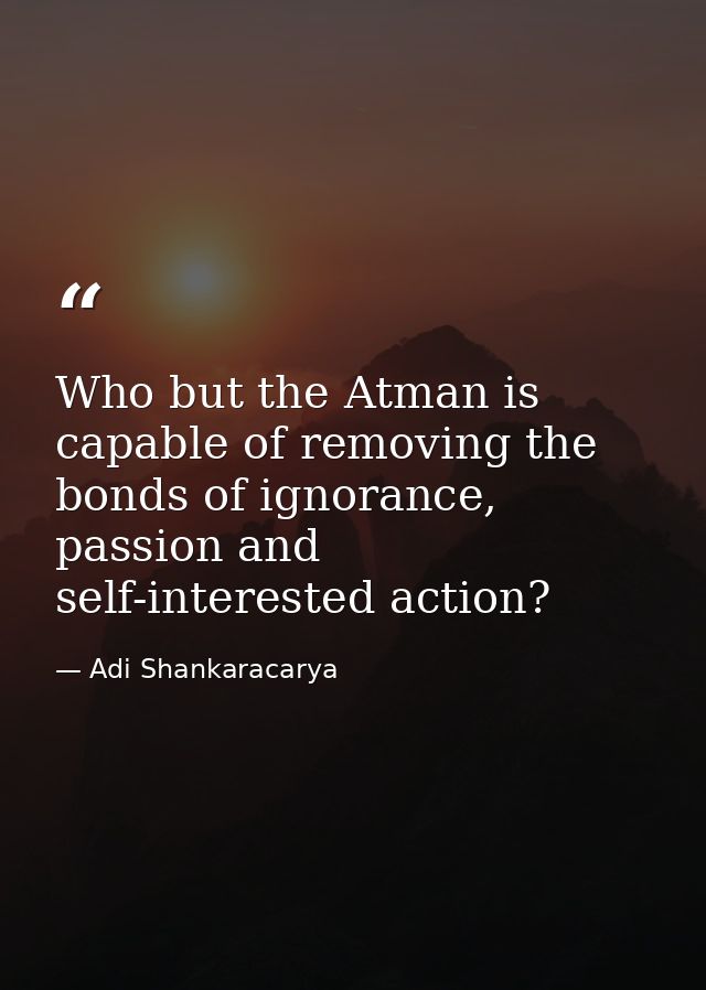 Who but the Atman is capable of removing the bonds of ignorance, passion and self-interested action? — Adi Shankaracarya