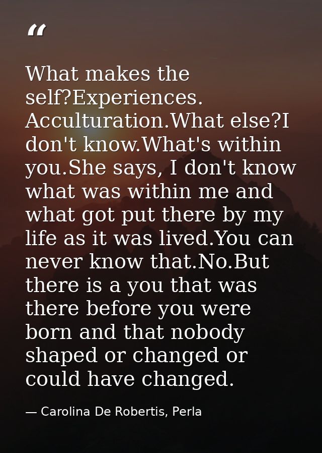 What makes the self?Experiences. Acculturation.What else?I don't know.What's within you.She says, I don't know what was  — Carolina De Robertis, Perla