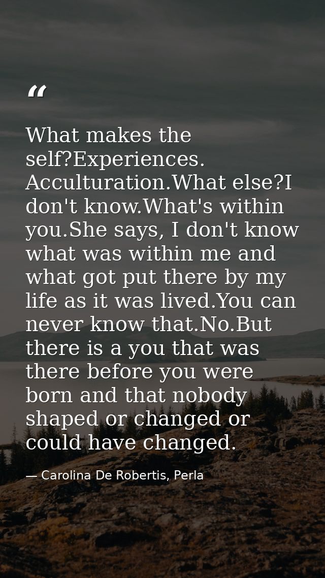 What makes the self?Experiences. Acculturation.What else?I don't know.What's within you.She says, I don't know what was  — Carolina De Robertis, Perla
