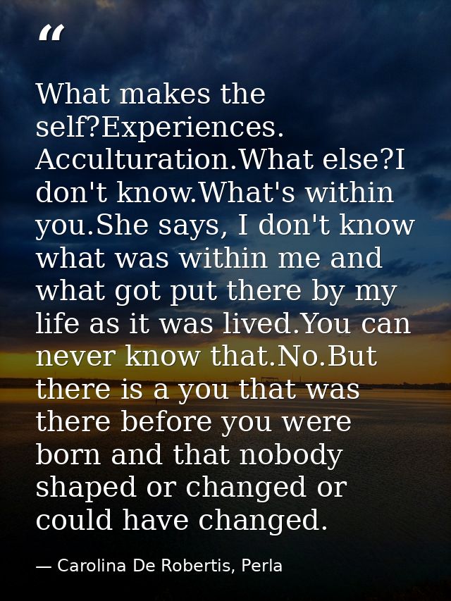 What makes the self?Experiences. Acculturation.What else?I don't know.What's within you.She says, I don't know what was  — Carolina De Robertis, Perla