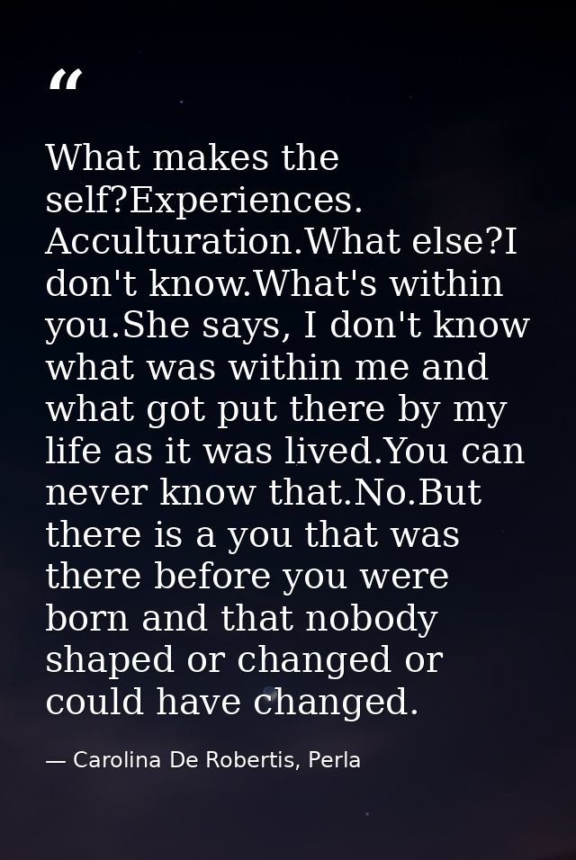 What makes the self?Experiences. Acculturation.What else?I don't know.What's within you.She says, I don't know what was  — Carolina De Robertis, Perla