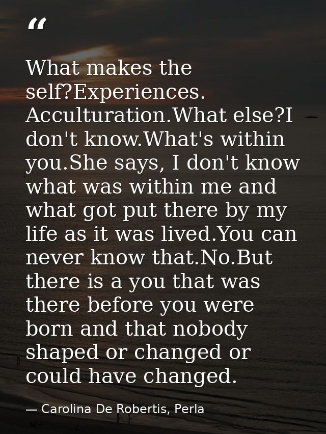 What makes the self?Experiences. Acculturation.What else?I don't know.What's within you.She says, I don't know what was  — Carolina De Robertis, Perla